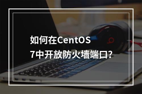 如何在CentOS 7中开放防火墙端口?
