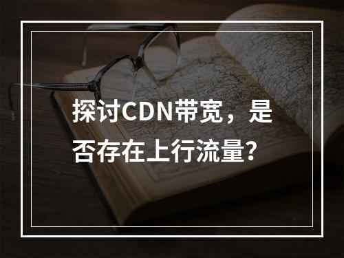 探讨CDN带宽,是否存在上行流量?