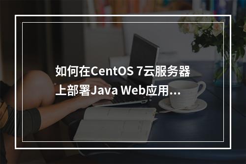 如何在CentOS 7云服务器上部署Java Web应用程序?