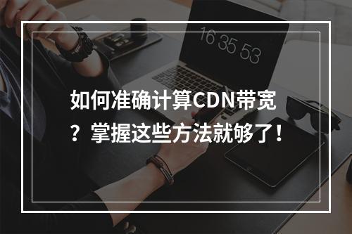 如何准确计算CDN带宽?掌握这些方法就够了!