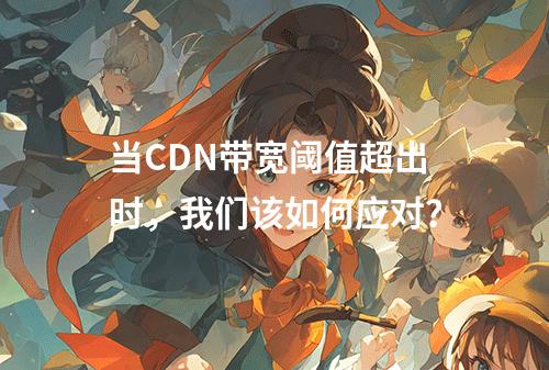 当CDN带宽阈值超出时,我们该如何应对?