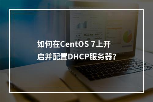 如何在CentOS 7上开启并配置DHCP服务器?