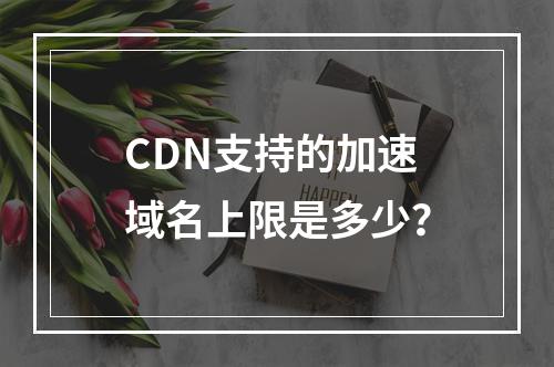 CDN支持的加速域名上限是多少?