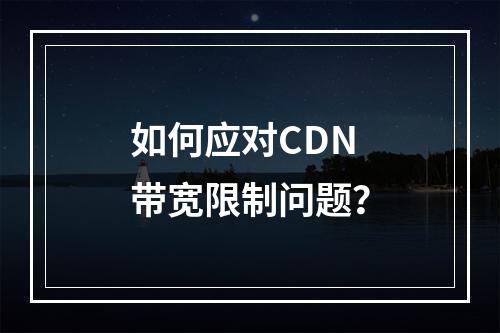 如何应对CDN带宽限制问题?
