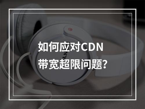 如何应对CDN带宽超限问题?