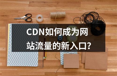CDN如何成为网站流量的新入口?