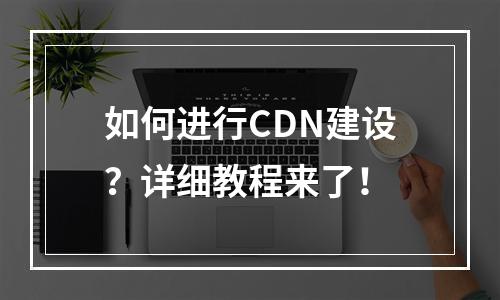 如何进行CDN建设?详细教程来了!