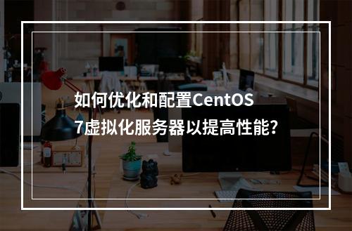 如何优化和配置CentOS 7虚拟化服务器以提高性能?