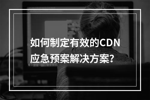 如何制定有效的CDN应急预案解决方案?