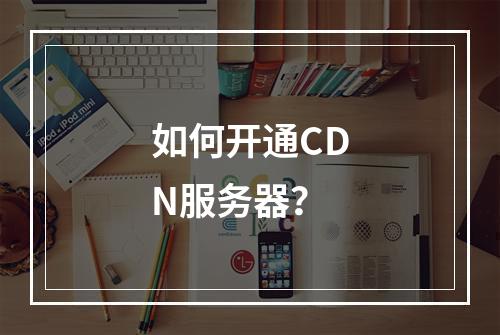 如何开通CDN服务器?
