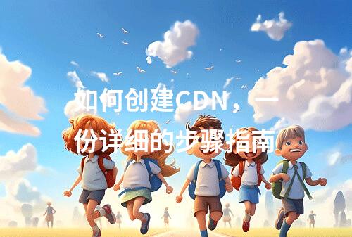 如何创建CDN,一份详细的步骤指南