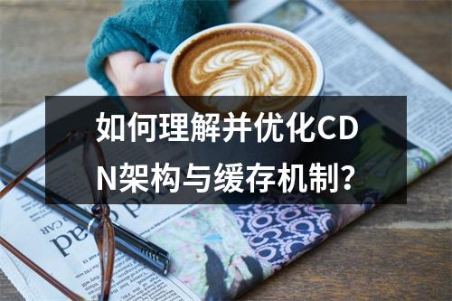 如何理解并优化CDN架构与缓存机制?