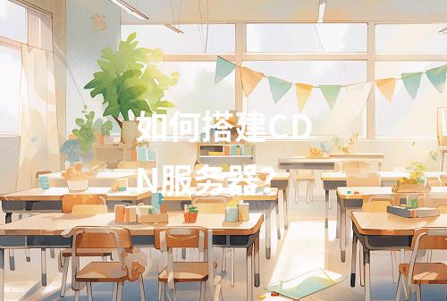 如何搭建CDN服务器?