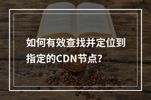 如何有效查找并定位到指定的CDN节点?