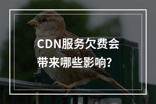 CDN服务欠费会带来哪些影响?
