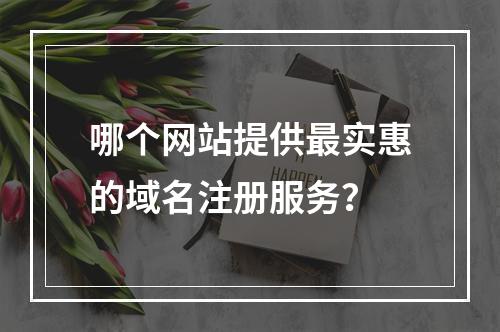 哪个网站提供最实惠的域名注册服务?