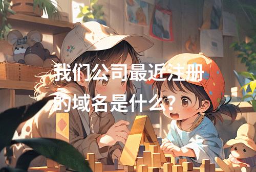 我们公司最近注册的域名是什么?