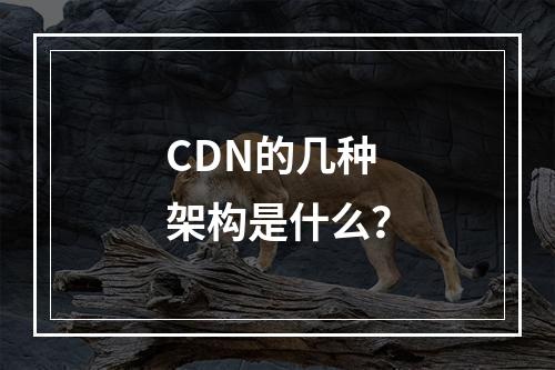 CDN的几种架构是什么?
