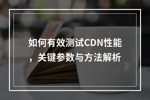 如何有效测试CDN性能,关键参数与方法解析