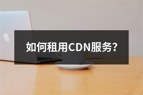 如何租用CDN服务?
