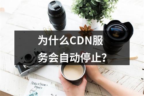 为什么CDN服务会自动停止?