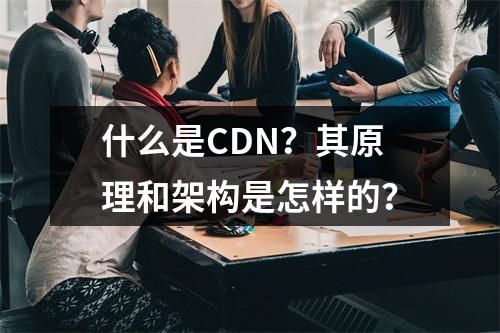 什么是CDN?其原理和架构是怎样的?