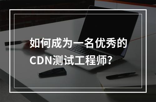 如何成为一名优秀的CDN测试工程师?