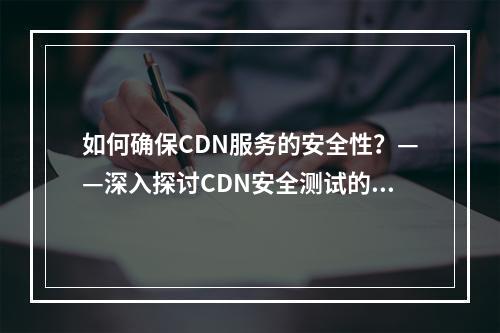 如何确保CDN服务的安全性?——深入探讨CDN安全测试的重要性与方法