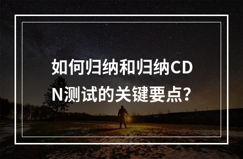 如何归纳和归纳CDN测试的关键要点?