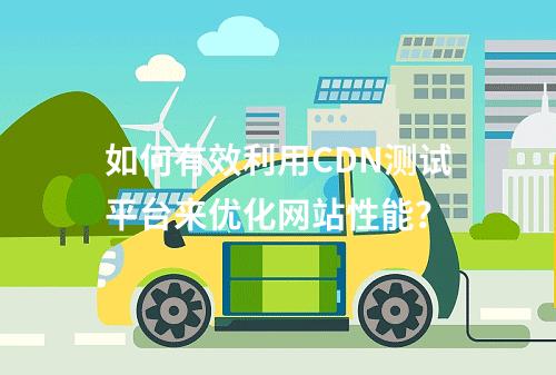 如何有效利用CDN测试平台来优化网站性能?