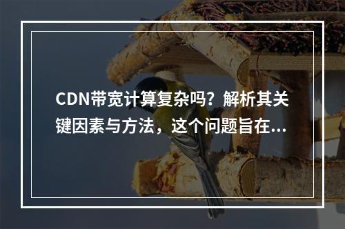 CDN带宽计算复杂吗?解析其关键因素与方法,这个问题旨在探讨CDN带宽计算的复杂性,并引导读者了解计算过程中涉及的关键因素和方法。