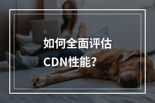 如何全面评估CDN性能?