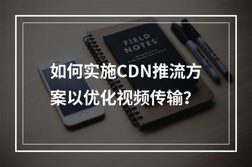 如何实施CDN推流方案以优化视频传输?