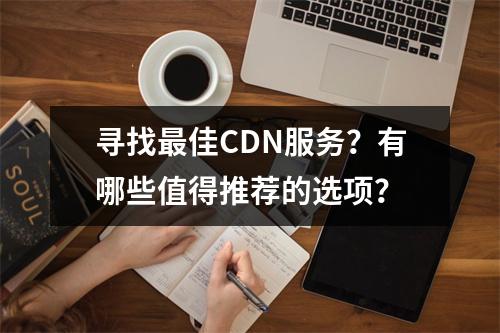 寻找最佳CDN服务?有哪些值得推荐的选项?