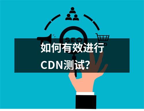 如何有效进行CDN测试?