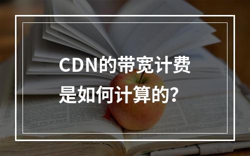 CDN的带宽计费是如何计算的?
