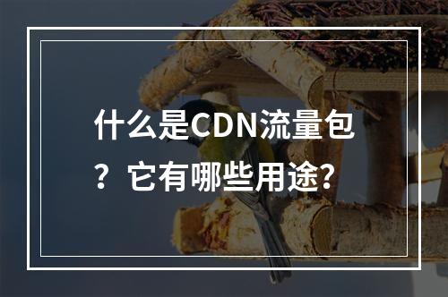 什么是CDN流量包?它有哪些用途?