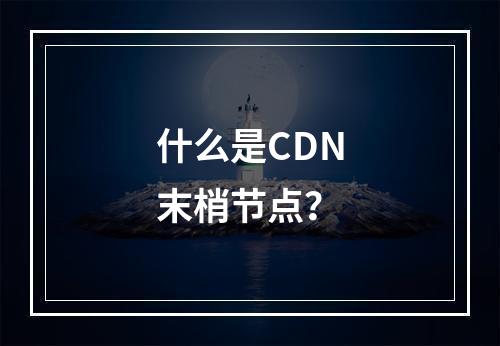 什么是CDN末梢节点?