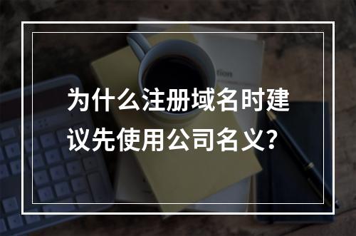 为什么注册域名时建议先使用公司名义?
