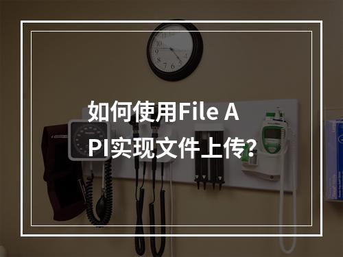 如何使用File API实现文件上传?
