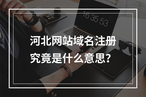 河北网站域名注册究竟是什么意思?