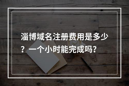 淄博域名注册费用是多少?一个小时能完成吗?