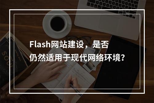 Flash网站建设,是否仍然适用于现代网络环境?