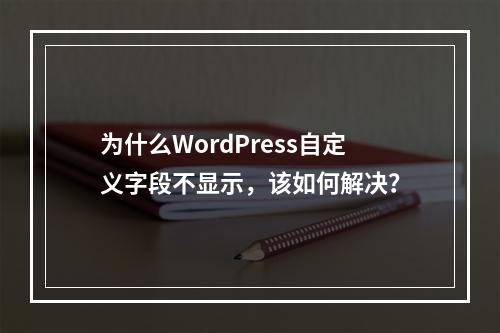 为什么WordPress自定义字段不显示,该如何解决?