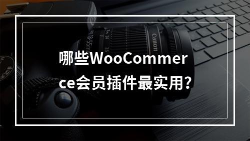 哪些WooCommerce会员插件最实用?