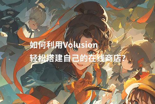 如何利用Volusion轻松搭建自己的在线商店?