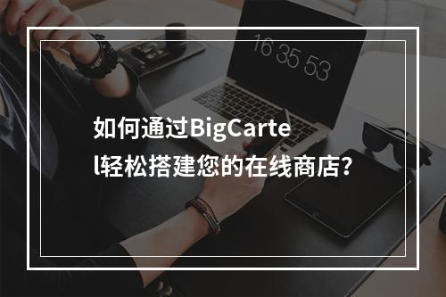 如何通过BigCartel轻松搭建您的在线商店?