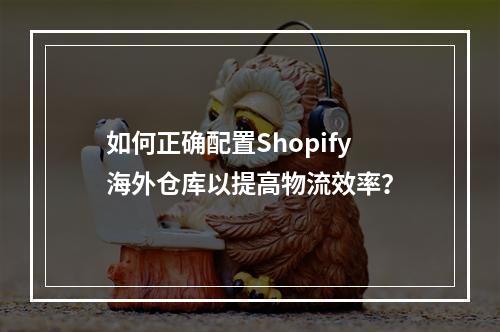 如何正确配置Shopify海外仓库以提高物流效率?
