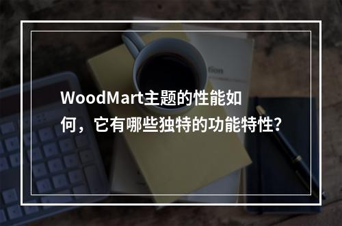 WoodMart主题的性能如何,它有哪些独特的功能特性?