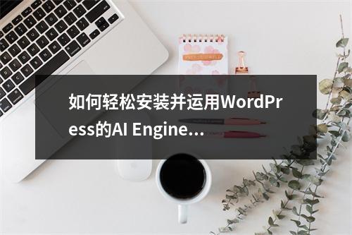 如何轻松安装并运用WordPress的AI Engine插件?